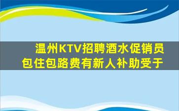温州KTV招聘酒水促销员包住包路费有新人补助受于